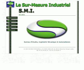 le-sur-mesure-industriel.fr: SMI : bureau détudes industrielles, ingenierie mecanique, automatisme industriel, prototype
bureau détude industrielles spécialisé en ingenierie mecanique, recherche de procédés, automatisme industriel, conception et maîtrise doeuvre de machines spéciales et doutillages ( prototype )