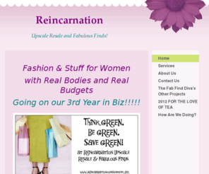 reincarnationconsignment.biz: Reincarnation Upscale Resale and Fabulous Finds - Home
Fashion & Stuff for Women with Real Bodies and Real Budgets Going on our 3rd Year in Biz!!!!! Click HERE to Go To Our Page  . . . .   Daily Frugalista's "Passion for Fashion" Tip The "Fab Find" of the Day (If you saw it on Facebook and are a Faecbook Follo