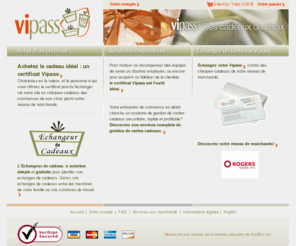 vipass.net: Certificat cadeau Vipass - Accueil -
Le certificat cadeau vipass est le cadeau idal pour tout occasion.  Nous avons une grande selection de marchand et le certificat vipass est facile a commander. Gift Certificates from vipass are the perfect gift for any occasion. We have a great selection of merchants, and the vipass gift certificates are easy to order. Choose from GAP, Pier 1 Import, Odeon, Archambault, Future Shop and many more.