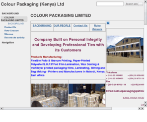 colourpackaging.com: Colour Packaging Limited (Kenya)
Flexible Roto & Gravure Printing, Paper-Printed Polyester/Foil Film Lamination, Wax Coating & multilayer printed packaging films, Laminating, Slitting & Bag Making - Printers & Manufacturers in Kenya