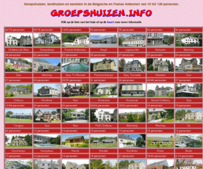 groepshuizen.info: Belgische Ardennen, Groepshuizen, kastelen, gites en landhuizen van 10 tot meer dan 100 personen.
groepshuis groepshuizen in de Belgische Ardennen, grote huizen, landhuizen, groepslokatie en kastelen van 10 tot 90 personen.