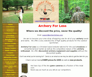 archeryforless.com:  Archery for Less,  Premier Discount Archery Supplies, Discount bowhunting supplies and equipment, crossbows
Featuring top of the line discount archery and bowhunting supplies, archery for less, crossbows, targets, trail cameras, camouflage