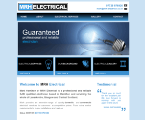 mrh-electrical.co.uk: MRH Electrical Services | Electricians | Scotland | Lanarkshire | Glasgow
MRH Electrical was founded by Mark Hamilton, Electrician and provides electrical services to Lanarkshire and Central Scotland, including Hamilton, Strathaven, Motherwell, Glasgow, Bellshill, Bothwell, East Kilbride, Stonehouse, Carluke, Larkhall, Lesmahagow, Kilmarnock, South Lanarkshire and North Lanarkshire. 