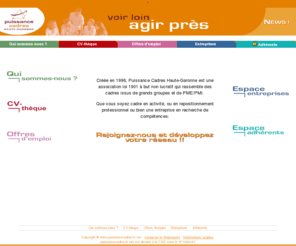 puissancecadres31.net: Puissance Cadres 31 ( Offres d'emploi, CVthèque , Réseaux )
Que vous soyez cadres en activité, en repositionnement professionnel ou en recherche d'emploi, adoptez une démarche active de marketing emploi pour développer votre réseaux et valoriser vos compétences.
