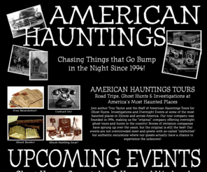 bumpinthenight.net: AMERICAN HAUNTINGS TOURS: CHASING THINGS THAT GO BUMP IN THE NIGHT SINCE 
1994!
America's Original Overnight Ghost Tour Company is also the most experienced -- offering events, ghost tours, ghost hunts and haunted overnights throughout Illinois, the Midwest and the entire country. Don't be fooled by imitations -- the original is still the best!