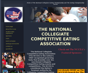 thenccea.com: National Collegiate Competitive Eating Association - NCCEA
The National Collegiate Competitive Eating Association is the nation's only recognized governing body that presides over all sanctioned collegiate competitive eating contests. The NCCEA Student Eaters compete for scholarships from our Sponsors