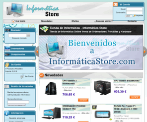 informaticastore.com: Tienda de informatica online - Informatica Store
Tienda de Informática online, venta de Ordenadores,Accesorios portatiles,Redes,Consolas y juegos,Cámaras y Vídeo,Componentes,Audio,Almacenamiento,Perifericos,