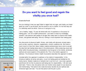 vitality-after-60.com: Vitality, Health, and Fitness for Seniors
Tips for regaining vitality and feeling good in your retirement years.  A healthy, happy, 73 year old shares his experience and research in the quest for physical, mental, and spiritual wellness. 