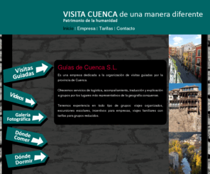 guiasdecuenca.es: Guías de Cuenca (Spain). Rutas guiadas por Cuenca. Rutas e itinerarios turísticos por Cuenca (España)
Empresa dedicada a la organización de visitas guiadas por la provincia de Cuenca.
Ofrecemos servicios de logística, acompañamiento, traducción y explicación a grupos por los lugares más representativos de la geografía conquense.