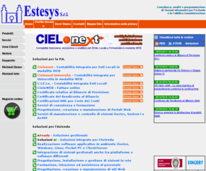 estesys.it: Estesys S.r.l. - Sistemi Informativi
Consulenza, analisi e programmazione di Sistemi Informatici per l'Azienda e la Pubblica Amministrazione. Estesys S.r.l. è  una società che è stata costituita nel 1990 per operare nel settore della produzione del software, nella sua commercializzazione, nell'installazione ed attivazione di sistemi informativi, nell'addestramento, nella formazione e nella consulenza ai suoi clienti. Pur svolgendo la sua attività sia nel settore privato che in quello pubblico, è proprio nella Pubblica Amministrazione che la Società si è da tempo ben inserita realizzando e manutenendo C.I.E.Lo., il sistema informativo che copre le aree amministrative e di segreteria degli Enti Pubblici e che è stato il primo prodotto a coniugare i principi della contabilità finanziaria con quelli della contabilità economica ed analitica al fine di realizzare un vero controllo di gestione dell'Ente Locale.