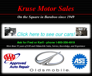 krusebaraboo.com: Kruse Motor Sales
More than 55 years of GM and Oldsmobile sales, service, knowledge, and experience in used cars, leasing, and rentals. Kruse Motor Sales offers full service by ASE Certified Technicians, extended hours, and Oldsmobile and GM Parts for the Vintage / Hobby / Collector