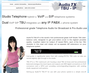 tbu-ip.com: SIP TBU Telephone hybrid for IP phone systems, Telephone Balance unit for Studio use, Radio & TV - AudioTX TBU-IP from MDOUK
SIP TBU Telephone Hybrid for VoIP phone systems, for Radio and TV Studio use.
Professional, high reliability, broadcast quality audio from this Digital Telephone Balance unit for phone in callers and talkshows.
Dual TBU 1U 1RU unit with professional balanced analog and AES/EBU digital inputs and outputs and low delay.
