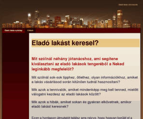 eladolakas.net: Eladó lakás nyitólap - Eladó lakás vásárlás
Eladó lakást keresel? Mit szólnál néhány jótanácshoz, ami segítene kiválasztani az eladó lakások tengeréből a Neked legjobban megfelelőt?