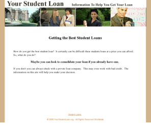 yourstudentloan.org: - Student Loans - Getting the Best Student Loan
Student loans can be a tricky business. Getting a student loan from private or a company can be done, even with bad credit. You many have to consolidate your loans however....