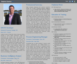 stephenoverton.net: Stephen Overton | Professional - Innovator - Visionary
Highly motivated professional with a degree in Industrial Engineering as well as Six Sigma Black Belt certification. Has wide experience using the SAS Enterprise Business Intelligence platform. Strong technical background with understanding of relational databases, data warehousing, MIS, OLAP, dashboards and data visualization techniques.