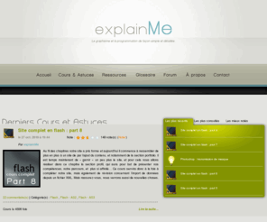 explain-me.com: explainMe | Le graphisme et la programmation de façon simple et détaillée
Le graphisme et la programmation de façon simple et détaillée. Apprenez à utiliser et développer votre créativité de façon ludique grâce à des explications précises, illustrée de nombreuses images et vidéos d'exemple.