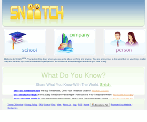 sniitch.com: Snitch | Share What You Know | Find A Snitch
Snitch on someone. Have a juicy seret, dirt on a celebrity, witnessed a crime, or just anything on your mind. Don't keep it inside, share it with the world and set yourself free.