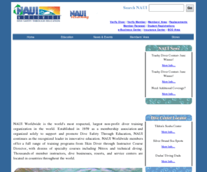 nauitec.org: NAUI Worldwide Dive Safety Through Education
NAUI Worldwide is the world's most respected, largest non-profit diver training
                organization in the world. Established in 1959 as a membership association
                and organized solely to support and promote Dive Safety Through Education, NAUI
                continues as the recognized leader in innovative education. NAUI Worldwide members offer
                a full range of training programs from Skin Diver through Instructor Course Director,
                with dozens of specialty courses including Nitrox and technical diving. Thousands
                of member instructors, dive businesses, resorts, and service centers are located
                in countries throughout the world.