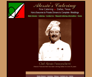 alessioscatering.com: Alessio's il Ristornte and Catering (Dallas, Texas) :: Alessio Franceschetti :: Home Page
Alessio's Italian Restaurant and Catering serves the finest Northern Italian cuisine. Dine in our restaurant and enjoy our lavish lunch buffet. We can cater your next event with everything from hors d'oeuvres to priving didnging to complete weddings.