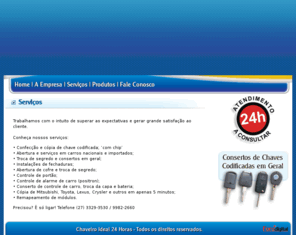 chaveiroideal.com: Chaveiro Ideal |
Chaveiro Ideal 24 horas, localizado no Espirito Santo, Praia da Costa, com sede própria, é especializado em chaves nacionais e importadas, residênciais e automotivas (importados e nacionais), instalações e consertos de fechadura e acessórios de segurança (cofres, portas especiais e travas).
