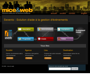 mice-web.com: mice & web - Solutions web pour le tourisme d'affaires
Sevento : Solution d'aide à la gestion d'évènements pour Sociétés, Agences, Lieux, Destinations.
Optimisez votre gestion évènementielle.