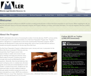 mler.org: Minority Legal Education Resources
Minority Legal Education Resources, Incorporated (MLER) has been providing quality education in bar exam preparation for over 30 years.  While navigating this site, you will find information about our program, the program calendar, program history and contact information. You may download a copy of the MLER application for the next bar preparation course on the Application page.