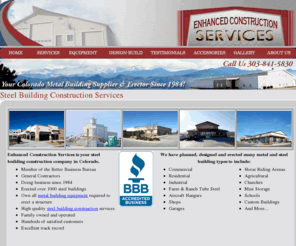 enhancedsteelbuildings.com: Steel Building Construction Colorado Metal Buildings Erector Contractor Services
Enhanced Steel Buildings is your Colorado metal building supplier and erector and steel building construction company specializing in pre-engineered steel buildings, farm and ranch tube steel buildings, steel joist decking, metal roofing and siding, foundations, architecturual and engineering services, site plans and more.