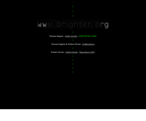 andrewstones.com: www.brighter.org
Artists' archives of diverse projects. Frances Hegarty & Andrew Stones are artists based in the north of England, using video, sound, digital media, light, image-text; in gallery, public art and online settings.