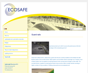 composite-guardrail.com: Ecosafe Composites  | Guard rails | ecosafe, composites. lightweight, structures, safety, barrier, lighting, column, crash, cones, trucks
Ecosafe Composites B.V., based in Delft, Netherlands, focuses its business on creative product development, engineering and manufacturing of structures in markets where weight is one of the design drivers. Technologies like lightweight engineering, vacuum infusion, crash engineering of composites, material & component: testing & optimization and thermoplastic composites.