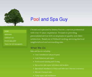 poolandspaguy.net: Pool and Spa Guy - Home
Owned and operated by Jeremy Farrow, a service professional with over 15 years  experience.  Focused on providing personalized service with an emphasis on quality and client satisfaction.  Based out of Holland Landing, servicing the local neighbourhood and