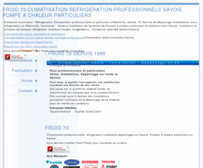 froid73.com: Climatisation, Savoie refrigeration professionnels-particuliers pompes à Chaleur Savoie, Albertville
Basés à Albertville, Tarentaise en Savoie, nous réalisons des installation de climatisation, refrigeration professionnelle, pour particuliers, pompes à chaleur, banques réfrigérées, chambres froides, réparations et depannages 24/24 heures en Savoie...