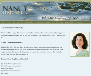 nancylustgarten.com: Nancy Lustgarten – Trasformative Inquiry
Would you like to let go of the stress in your life but don’t know how?   Transformative Inquiry provides a gentle way back to yourself, back to your own clear mind.  And from this clarity flows a more peaceful life.