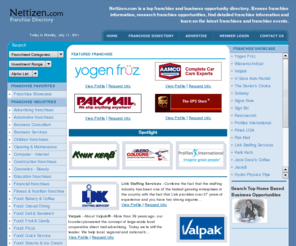 nettizen.com: Franchise and business opportunities directory
Nettizen.com is a top franchise and business opportunity directory. Browse 
franchise information, research franchise opportunities, find detailed franchise 
information and learn on the latest franchises and franchise events.