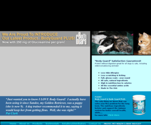 protec-pet-health.com: Protec Pet Health
Protec Pet Health is dedicated to improving the health and well-being of all animals. Protec Pet Health accomplishes this through supplementation of their basic diet with essential natural nutrition and the external use of other natural products. Protec Pet Health offers Body Guard, Coat Guard, Vita Guard, and Derma Guard. Protec Pet Health is used by breeders and vets alike. We at Protec Pet Health stand behind our products. Protec Pet health offers a money back gaurantee. You can contact Protec Pet Health for more information about Body Guard, Coat Guard, Vita Guard, and Derma Guard by calling or toll free number. 