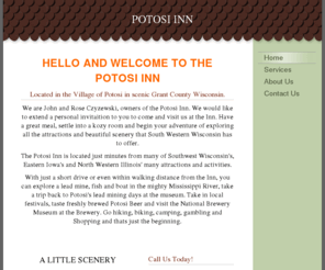 potosiinn.com: Potosi Inn - Home
Hello and Welcome To The Potosi Inn Located in the Village of Potosi in scenic Grant County Wisconsin.We are John and Rose Czyzewski, owners of the Potosi Inn. We would like to extend a personal invitaition to you to come and visit us at the Inn. Have a gr