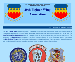 20fwa.org: 20th FW Association Home Page
The 20th Fighter Wing Association's
  purpose is to preserve the military history and esprit de corps of past 
  and present members of the 20th Fighter Wing and all previous 
  and subsequent military iterations of that organization.