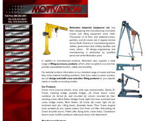 motivation-industrial.com: Crane Manufacturer: Jib, Floor, Gantry Cranes: Lifting Beams: Pallet Lifters: Ontario, Canada
Motivation Industrial Products Ltd. manufactures and sells a broad assortment of cranes and other materials handling equipment including Articulating Jib Cranes, Gantry Cranes, Forklift Attachments, Lifting Beams, Floor Cranes and more.