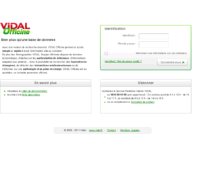 vidalofficine.com: VIDAL Officine : site professionnel dédié à l'équipe officinale
150 000 présentations (médicaments et parapharmacie) accessibles à partir d'un 
moteur de recherche innovant. Requête par nom, principe actif, indication, laboratoire. Accès aux Monographies
 et aux informations patient. Consultation des actualités du médicament et des Recos VIDAL.