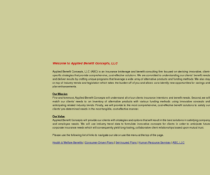 appliedbenefitconcepts.com: Applied Benefit Concepts - Insurance Brokers & Benefit Consultants: Delivering progressive health insurance, retirement, and voluntary benefit plans to employers in New York, Connecticut, and New Jersey
Applied Benefit Concepts is an insurance brokerage and benefit consulting firm focused on devising innovative, client-specific strategies that provide comprehensive, cost-effective solutions. We are committed to understanding our clients