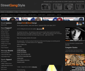 streetgangstyle.com: Street gangs and gangs. We have street gang poetry, street gang articles and street gang message boards and information about gangs and gang related life.
At our street gang web site you will find street gang articles, street gang help and street gang prayers as well as street gang music and street gang art. We have a great range of street gang articles.