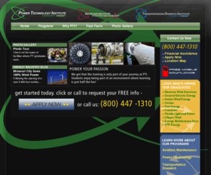powercareertraining.com: Intro
Power Technology Institute provides training for working in the Power Generation industry including steam turbines, wind turbines, hydro-electric turbines and solar energy. Train to work in an expanding industry with great pay and a stable career in 7 months.
