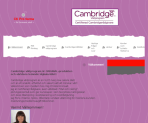 cambridgeviktprogram.org: CK Pro forma - Välkommen!
Cambridgekuren är en VLCD (very low calorie diet)
och är ett snabbt, effektivt och säkert sätt att minska i vikt! Välkommen till www.ckproforma.se. Jag finns i Malmö och Sjöbo!