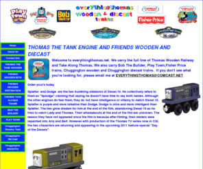 everythingthomas.net: THOMAS THE TANK ENGINE AND FRIENDS WOODEN AND DIECAST
THOMAS THE TANK ENGINE AND FRIENDS IN WOODEN AND TAKE ALONGS DIECAST TRAINS, BOB THE BUILER, PLAY TOWN,THOMAS THE TANK RETIRED AND HARD TO FIND TRAINS, FISHER PRICE DIECAST TRAINS,CHUGGINGTON WOODEN TRAINS,CHUGGINGTON DIECAST TRAINS, SIR HANDEL, PETER SAM, S.C. RUFFEY, COLLECTABLE TRAINS TRAINS,,THOMAS,TOYS,D199,SPENCER,MURDOCH,THOMAS THE TRAIN DONALD,HARD TO FIND TRAINS,RETIRED THOMAS THE TANK TRAINS,PLAY TOWN, BOB THE BUILDER,BOB THE BUILER TALKING PACKER,RETIRED THOMAS THE TANK ENGINE TRAINS,