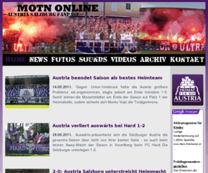 motn1933.com: ::: MOTN ONLINE ::: SV Austria Salzburg Fanpage
Motn online - SV Austria Salzburg Fanpage: Fotos, Videos, Sounds und 
alle Neuigkeiten rund um die Salzburger Austria und deren Fanszene!