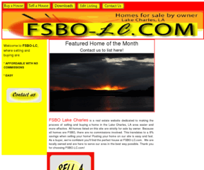 fsbo-lc.com: Homes For Sale By Owner (FSBO) - Lake Charles, LA
Buying or Selling a Home by owner (FSBO) in Lake Charles, Louisiana couldn't be easier.  Save 6% on real estate commissions.  Tour photos and features of the homes online. Sell your house online at an affordable price.