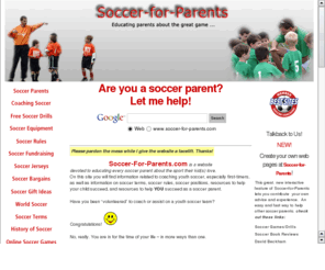 soccerforparents.net: Soccer for Parents
Helping soccer parent be successful. Did you volunteer to be a soccer coach? Does your child love to play soccer? Great resources for soccer parents, coaches, and soccer fans.