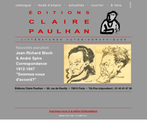 clairepaulhan.com: ÉDITIONS CLAIRE PAULHAN
Éditions Claire Paulhan, littératures autobiographiques. 
Guillaume Apollinaire, Antonin Artaud, Jacques Audiberti, Ferdinand Bac, Marc Bernard, Rachel Bespaloff, Joe Bousquet, Henri Calet, Albert Camus, Gaston Chaissac,
 Jean Cocteau, Jacques Copeau, Paul Desjardins, Paul Éluard, Félix Fénéon, Jean Follain, André Gide, Jean Grenier, Mireille Havet, Georges Hyvernaud,
  Pierre Jean Jouve, Valery Larbaud, Michel Leiris, Georges Navel, Jean Paulhan, Georges Perros, Catherine Pozzi, Jehan Rictus, Isabelle Rivière, Jacques Rivière,
   Armand Robin, Marcel Sauvage, Jules Supervielle, Henri Thomas, Paul Valéry, Jean Wahl, Paris fut, Livre-Journal 1919, Lettres à Jean Wahl 1937-1947,
    Journal 1901-1946, Correspondance 1919-1944, Agendas 1926-1971, Sous l’Occupation, Carnets 1944-1971, Journal 1918-1919,
	 Lettres de Poméranie 1940-1945, Journal 1931-1932, Journal 1934-1935, Correspondance 1938-1958, Correspondance 1926-1962, Correspondance 1925-1967,
	  La Vie est pleine de choses redoutables, F. F. ou le Critique, Correspondance 1926-1934, Journal de jeunesse 1893-1906, Journal 1913-1934