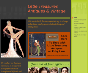 littletreasures.net: Little Treasures Antiques & Vintage -   We conduct our business online and at antique and vintage fashion shows throughout California and Oregon.   A lot of time and effort goes into finding and purchasing the items we present for sale.  We take a great deal of pride in offering beautiful, authentic items in wonderful condition at affordable prices.   
  Welcome to Little Treasures specializingin vintage and antique jewelry, purses, hats,clothing, compacts and vanity items. We conduct our business online and atantique and vintage fashion showsthroughout Californnia and Oregon.A lot time and effort goes i