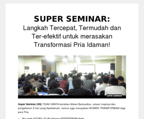 seminarpw.com: Seminar yang akan menjadikan Anda Pria Idaman para Wanita.
RAHASIA dari A hingga Z tentang Wanita dan cara membuat mereka Jatuh Cinta atau menjadi Pacar Anda.