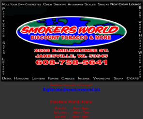 smokersworld.biz: Smokers World, Southern Wisconsin's Best Selection of Cigars, pipes, tobacco products and more!
Smokers World has cigars, pipes, tobacco, cigerettes, chew, salvia, supplies, candy, snacks, candles, scales, flasks